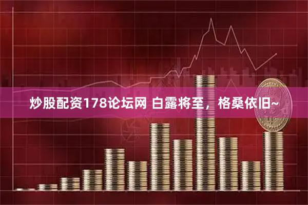 炒股配资178论坛网 白露将至，格桑依旧~