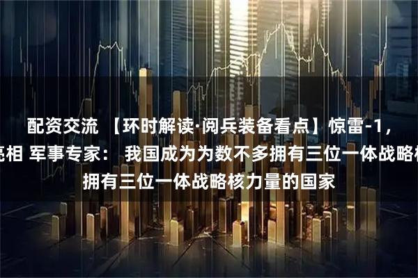 配资交流 【环时解读·阅兵装备看点】惊雷-1，巨浪-3首次亮相 军事专家： 我国成为为数不多拥有三位一体战略核力量的国家