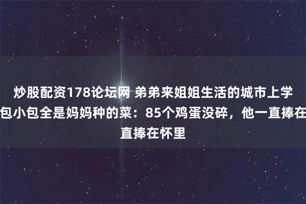 炒股配资178论坛网 弟弟来姐姐生活的城市上学，大包小包全是妈妈种的菜：85个鸡蛋没碎，他一直捧在怀里