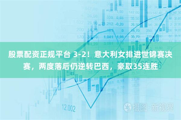 股票配资正规平台 3-2！意大利女排进世锦赛决赛，两度落后仍逆转巴西，豪取35连胜