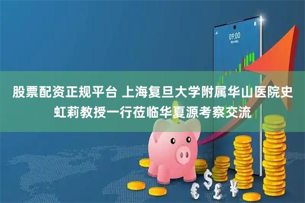 股票配资正规平台 上海复旦大学附属华山医院史虹莉教授一行莅临华夏源考察交流