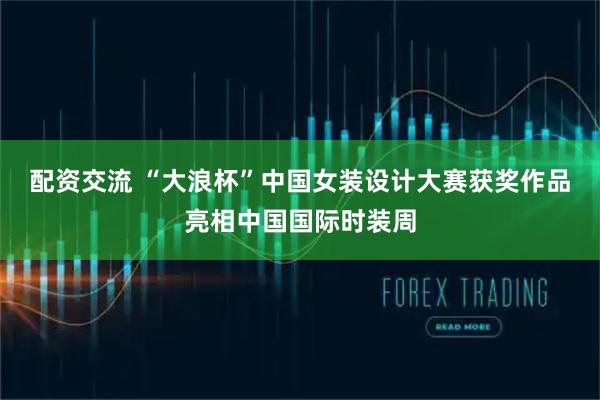 配资交流 “大浪杯”中国女装设计大赛获奖作品亮相中国国际时装周