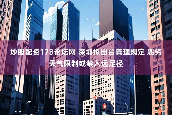 炒股配资178论坛网 深圳拟出台管理规定 恶劣天气限制或禁入远足径