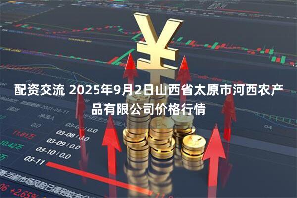 配资交流 2025年9月2日山西省太原市河西农产品有限公司价格行情