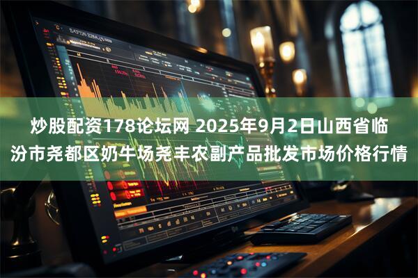 炒股配资178论坛网 2025年9月2日山西省临汾市尧都区奶牛场尧丰农副产品批发市场价格行情