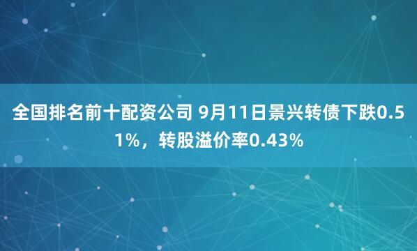 全国排名前十配资公司 9月11日景兴转债下跌0.51%，转股溢价率0.43%