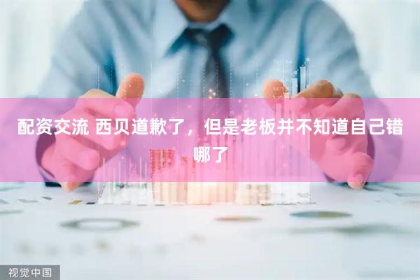 配资交流 西贝道歉了，但是老板并不知道自己错哪了