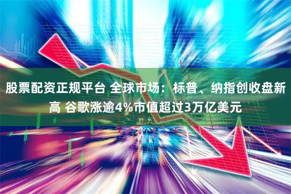 股票配资正规平台 全球市场：标普、纳指创收盘新高 谷歌涨逾4%市值超过3万亿美元