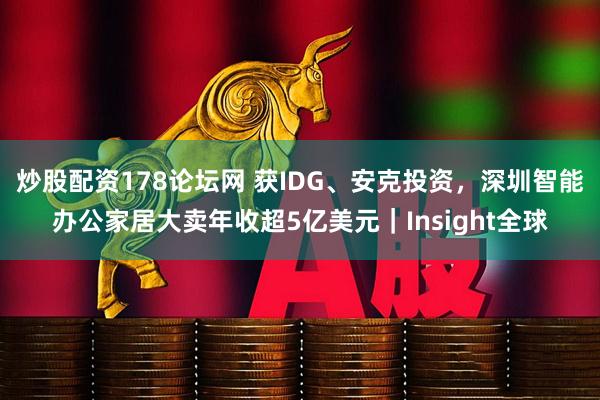 炒股配资178论坛网 获IDG、安克投资，深圳智能办公家居大卖年收超5亿美元｜Insight全球