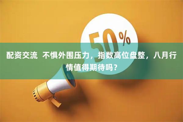 配资交流  不惧外围压力，指数高位盘整，八月行情值得期待吗？
