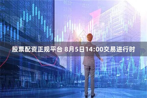 股票配资正规平台 8月5日14:00交易进行时