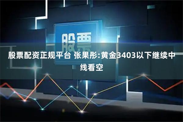 股票配资正规平台 张果彤:黄金3403以下继续中线看空