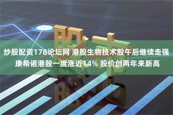 炒股配资178论坛网 港股生物技术股午后继续走强 康希诺港股一度涨近14% 股价创两年来新高