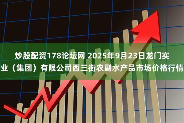 炒股配资178论坛网 2025年9月23日龙门实业（集团）有限公司西三街农副水产品市场价格行情