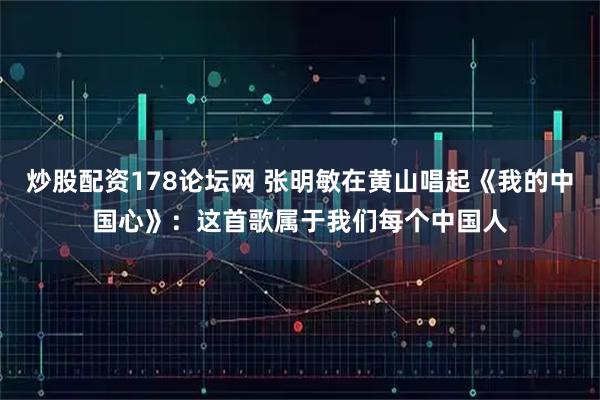炒股配资178论坛网 张明敏在黄山唱起《我的中国心》：这首歌属于我们每个中国人