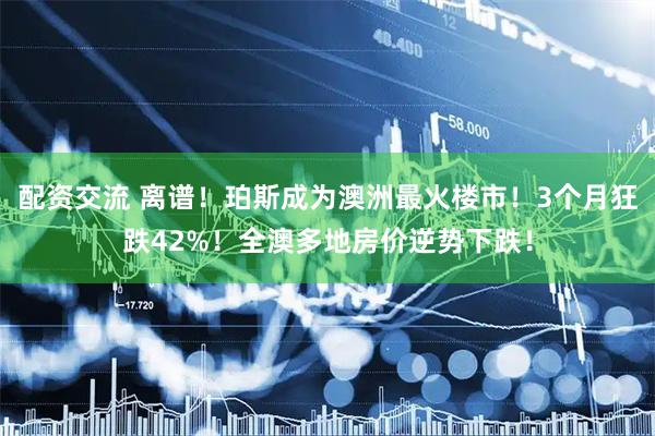 配资交流 离谱！珀斯成为澳洲最火楼市！3个月狂跌42%！全澳多地房价逆势下跌！