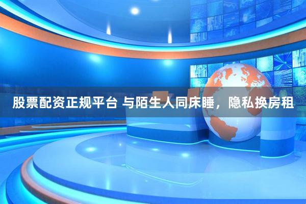 股票配资正规平台 与陌生人同床睡，隐私换房租