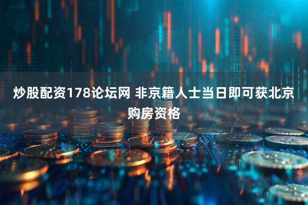 炒股配资178论坛网 非京籍人士当日即可获北京购房资格