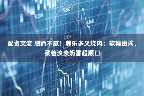 配资交流 肥而不腻！养乐多叉烧肉：软糯裹酱，藏着淡淡奶香超顺口