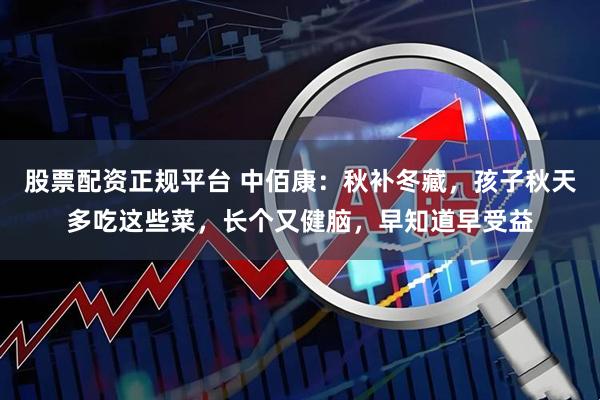 股票配资正规平台 中佰康：秋补冬藏，孩子秋天多吃这些菜，长个又健脑，早知道早受益