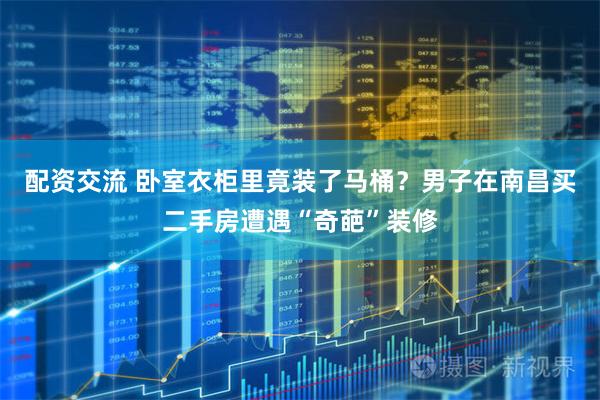 配资交流 卧室衣柜里竟装了马桶？男子在南昌买二手房遭遇“奇葩”装修
