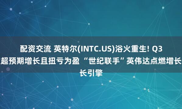 配资交流 英特尔(INTC.US)浴火重生! Q3营收超预期增长且扭亏为盈 “世纪联手”英伟达点燃增长引擎