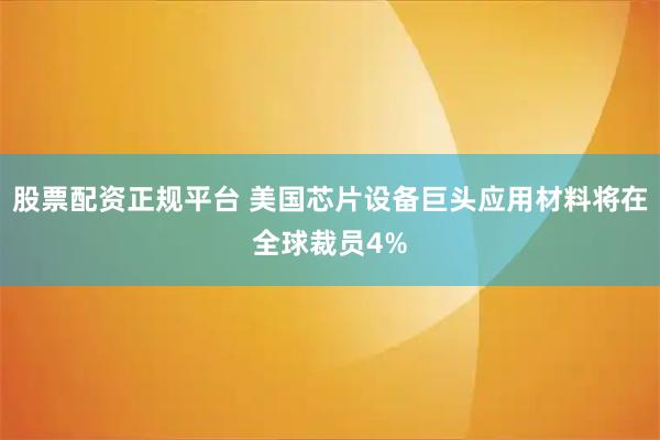 股票配资正规平台 美国芯片设备巨头应用材料将在全球裁员4%