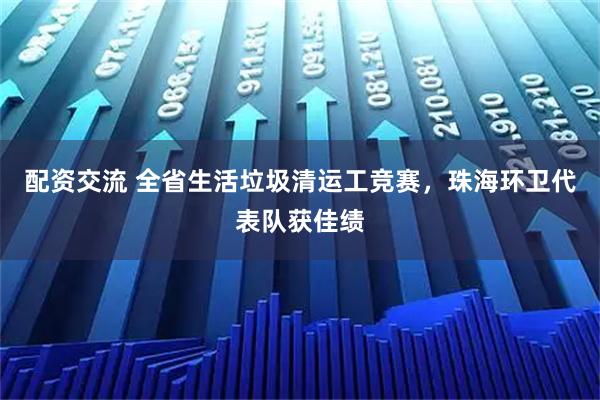 配资交流 全省生活垃圾清运工竞赛，珠海环卫代表队获佳绩