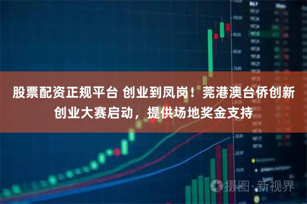 股票配资正规平台 创业到凤岗！莞港澳台侨创新创业大赛启动，提供场地奖金支持