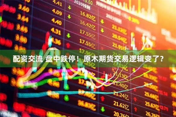 配资交流 盘中跌停！原木期货交易逻辑变了？