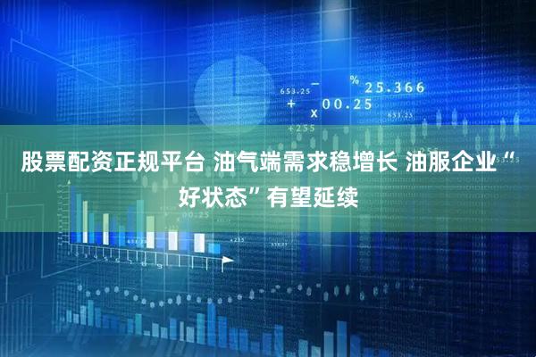 股票配资正规平台 油气端需求稳增长 油服企业“好状态”有望延续