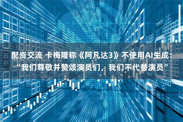 配资交流 卡梅隆称《阿凡达3》不使用AI生成：“我们尊敬并赞颂演员们，我们不代替演员”