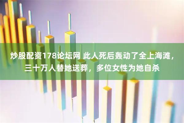 炒股配资178论坛网 此人死后轰动了全上海滩，三十万人替她送葬，多位女性为她自杀
