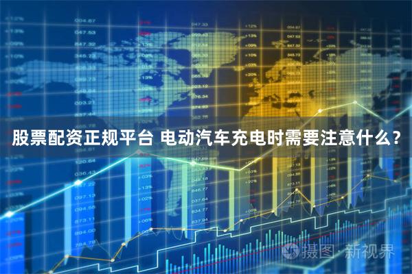 股票配资正规平台 电动汽车充电时需要注意什么？