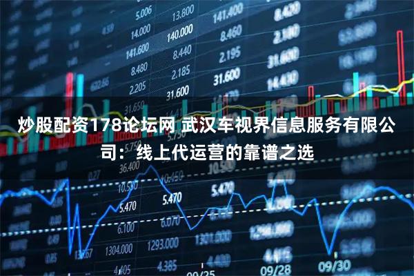 炒股配资178论坛网 武汉车视界信息服务有限公司：线上代运营的靠谱之选