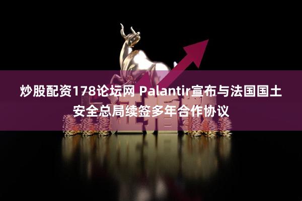 炒股配资178论坛网 Palantir宣布与法国国土安全总局续签多年合作协议