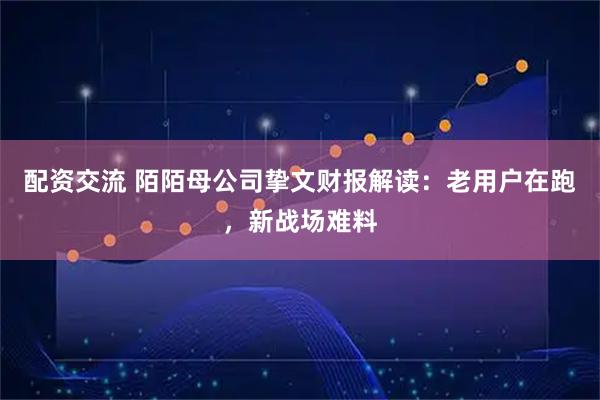 配资交流 陌陌母公司挚文财报解读：老用户在跑，新战场难料