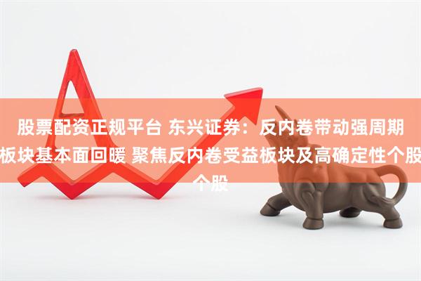 股票配资正规平台 东兴证券：反内卷带动强周期板块基本面回暖 聚焦反内卷受益板块及高确定性个股