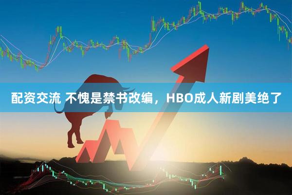 配资交流 不愧是禁书改编，HBO成人新剧美绝了
