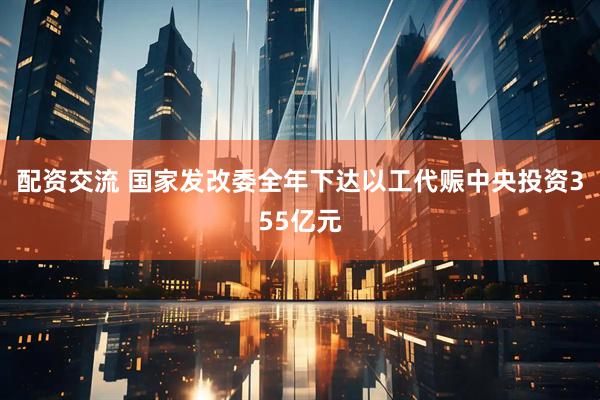 配资交流 国家发改委全年下达以工代赈中央投资355亿元