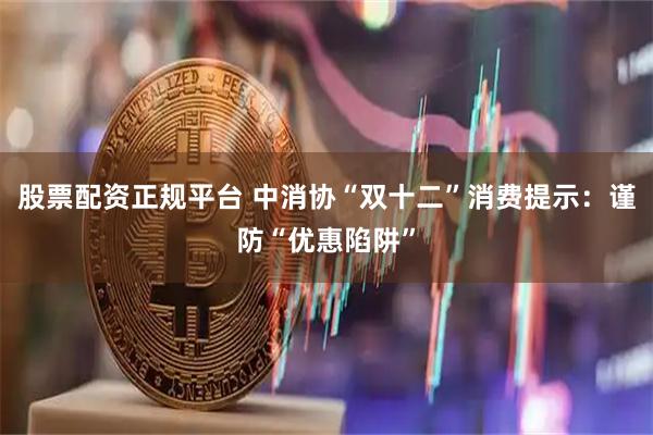 股票配资正规平台 中消协“双十二”消费提示：谨防“优惠陷阱”