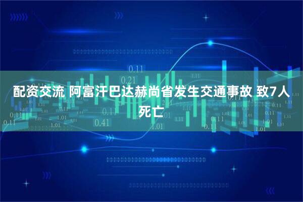 配资交流 阿富汗巴达赫尚省发生交通事故 致7人死亡
