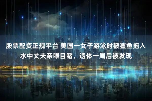 股票配资正规平台 美国一女子游泳时被鲨鱼拖入水中丈夫亲眼目睹，遗体一周后被发现
