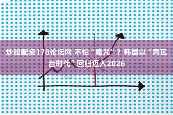炒股配资178论坛网 不怕“魔咒”？韩国以“青瓦台时代”回归迈入2026