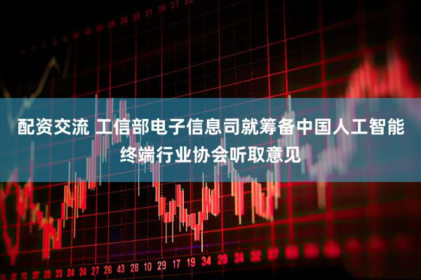 配资交流 工信部电子信息司就筹备中国人工智能终端行业协会听取意见