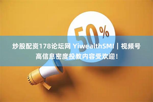 炒股配资178论坛网 YiwealthSMI｜视频号高信息密度投教内容受欢迎！