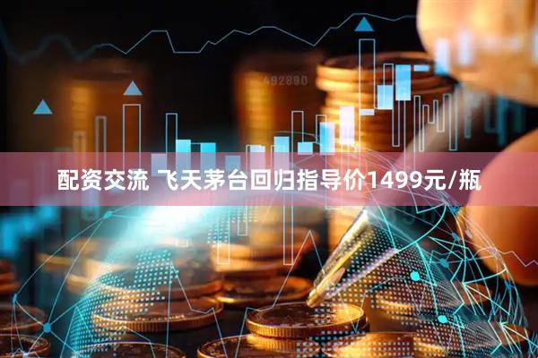 配资交流 飞天茅台回归指导价1499元/瓶