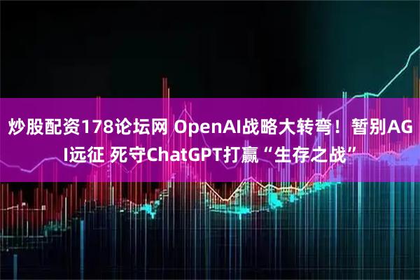 炒股配资178论坛网 OpenAI战略大转弯！暂别AGI远征 死守ChatGPT打赢“生存之战”