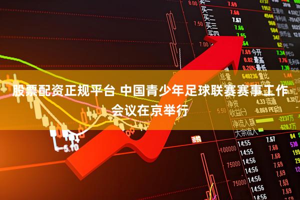 股票配资正规平台 中国青少年足球联赛赛事工作会议在京举行