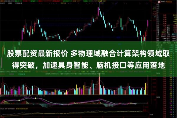 股票配资最新报价 多物理域融合计算架构领域取得突破，加速具身智能、脑机接口等应用落地